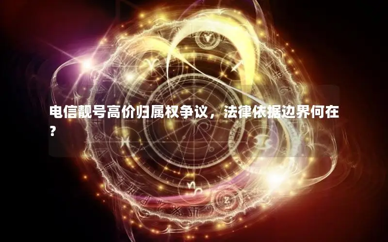 电信靓号高价归属权争议，法律依据边界何在？