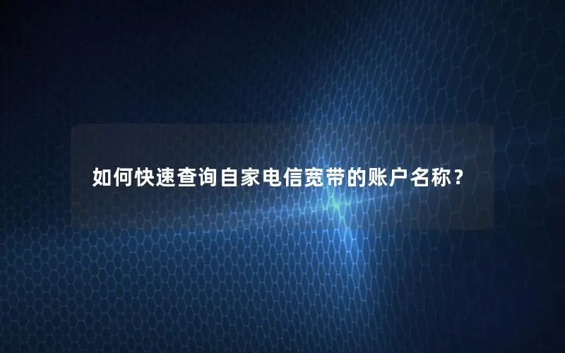 如何快速查询自家电信宽带的账户名称？