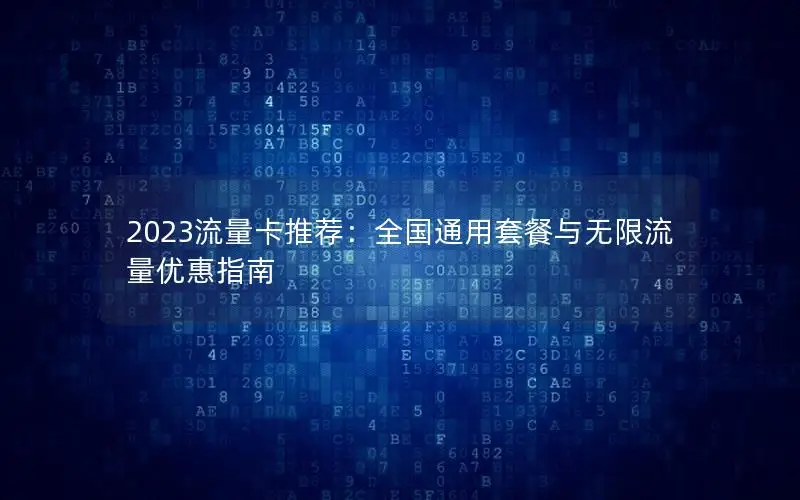 2023流量卡推荐：全国通用套餐与无限流量优惠指南