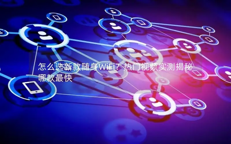 怎么选新款随身WiFi？热门视频实测揭秘哪款最快