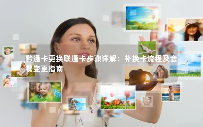 黔通卡更换联通卡步骤详解：补换卡流程及套餐变更指南
