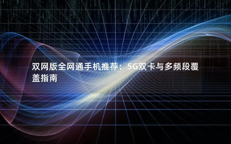 双网版全网通手机推荐：5G双卡与多频段覆盖指南
