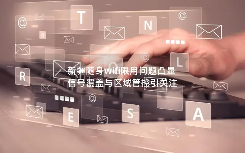 新疆随身wifi限用问题凸显 信号覆盖与区域管控引关注