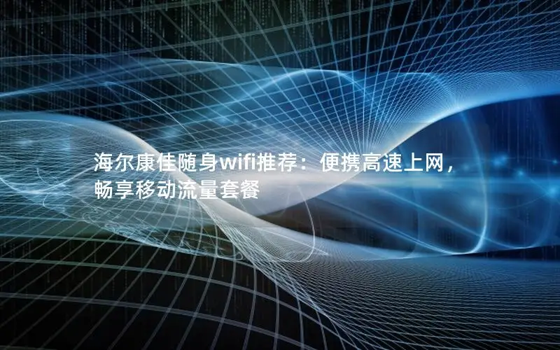 海尔康佳随身wifi推荐：便携高速上网，畅享移动流量套餐