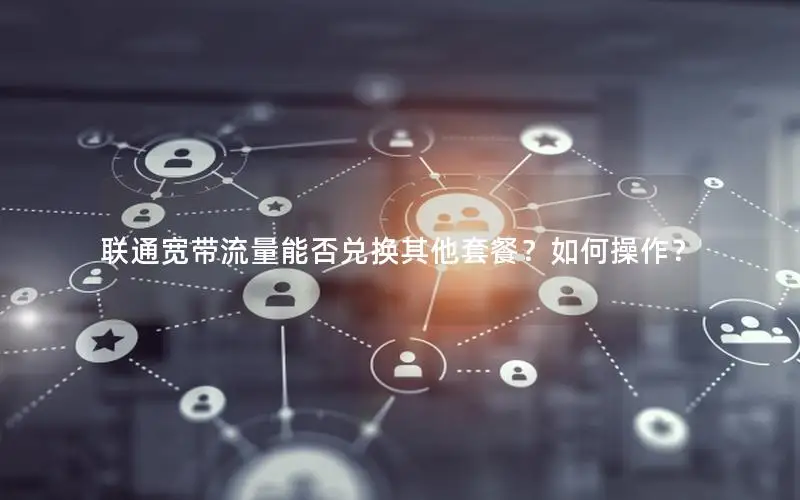 联通宽带流量能否兑换其他套餐？如何操作？