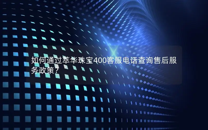 如何通过萃华珠宝400客服电话查询售后服务政策？