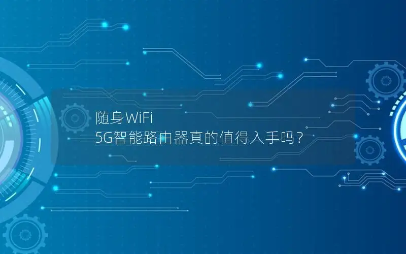 随身WiFi 5G智能路由器真的值得入手吗？