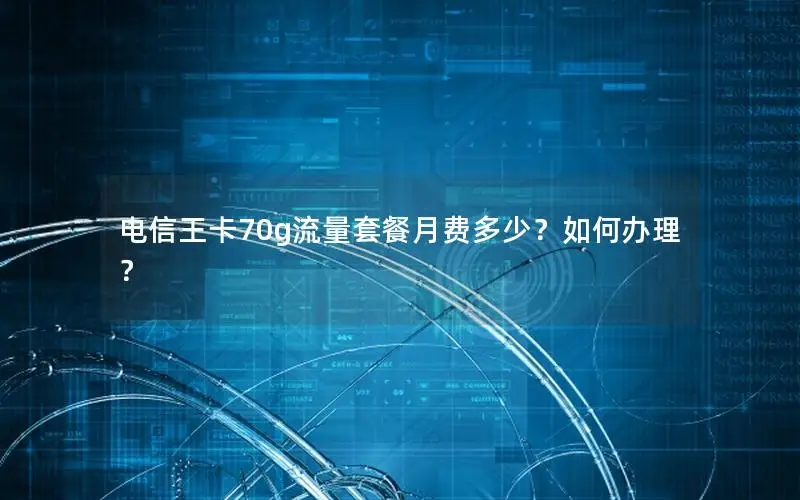 电信王卡70g流量套餐月费多少？如何办理？