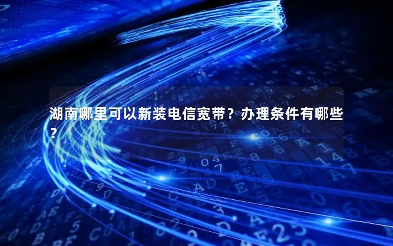 湖南哪里可以新装电信宽带？办理条件有哪些？