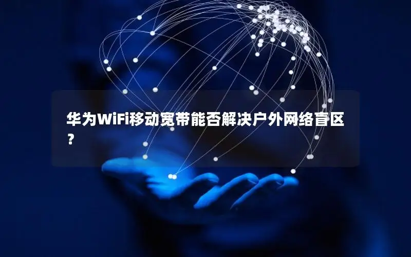 华为WiFi移动宽带能否解决户外网络盲区？
