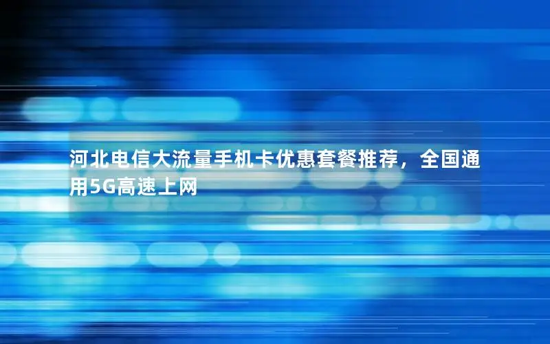 河北电信大流量手机卡优惠套餐推荐，全国通用5G高速上网