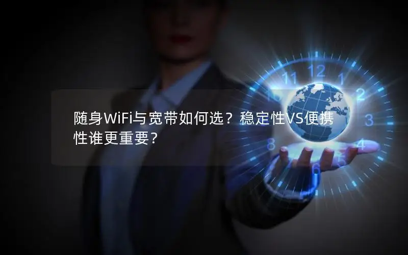 随身WiFi与宽带如何选？稳定性VS便携性谁更重要？