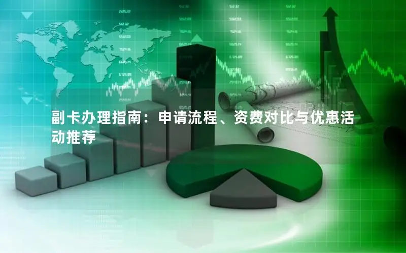 副卡办理指南：申请流程、资费对比与优惠活动推荐