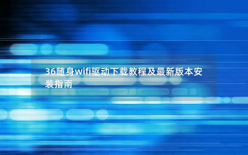 36随身wifi驱动下载教程及最新版本安装指南