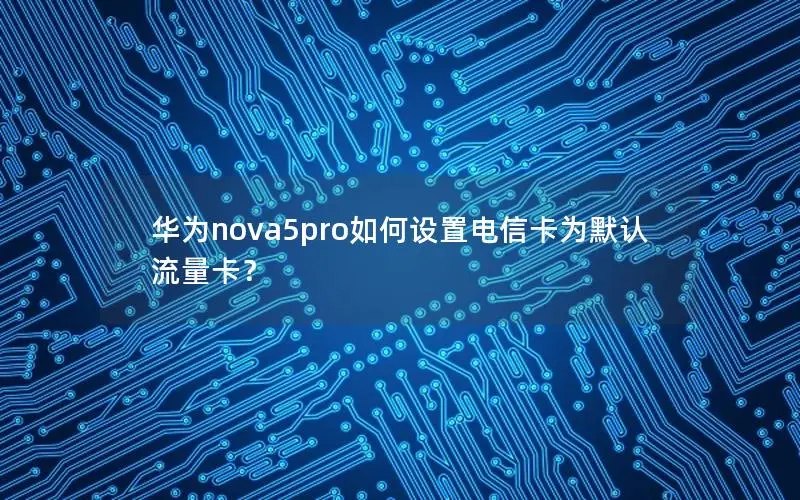 华为nova5pro如何设置电信卡为默认流量卡？