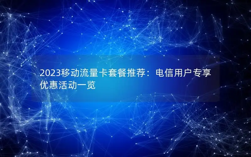 2023移动流量卡套餐推荐：电信用户专享优惠活动一览