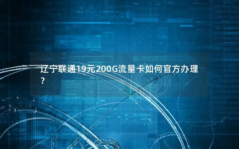 辽宁联通19元200G流量卡如何官方办理？