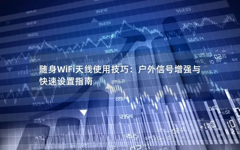 随身WiFi天线使用技巧：户外信号增强与快速设置指南