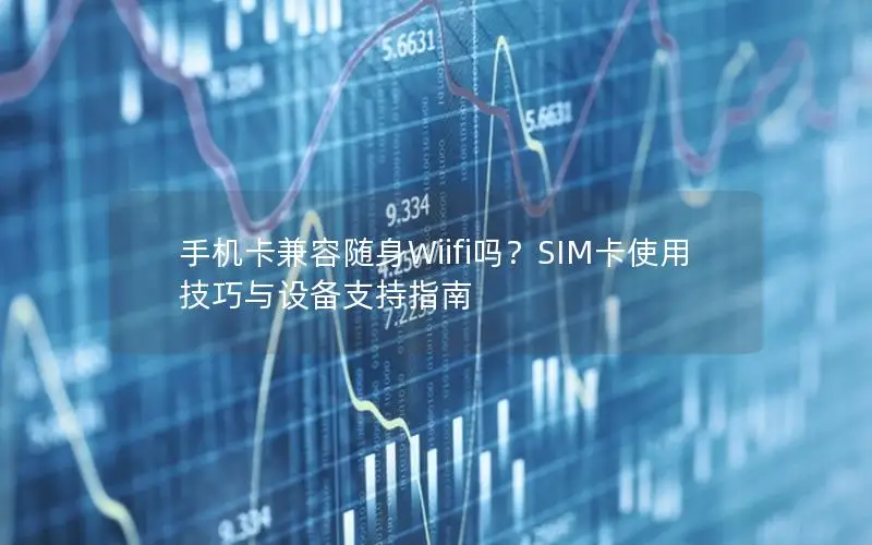 手机卡兼容随身Wiifi吗？SIM卡使用技巧与设备支持指南
