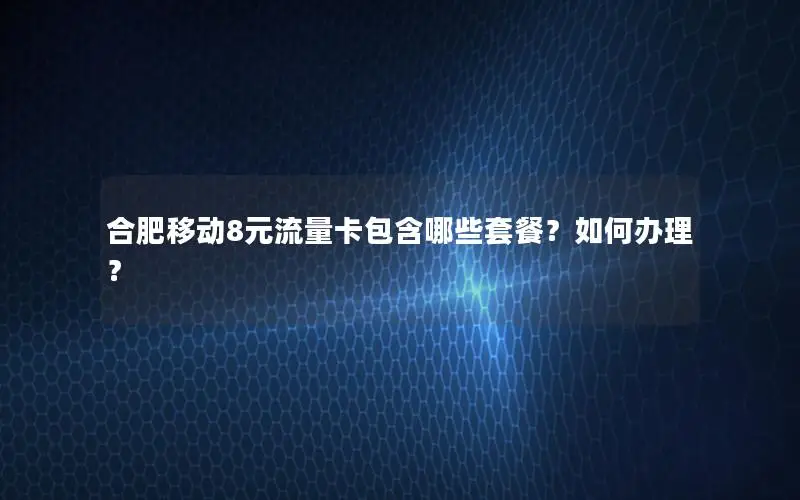 合肥移动8元流量卡包含哪些套餐？如何办理？
