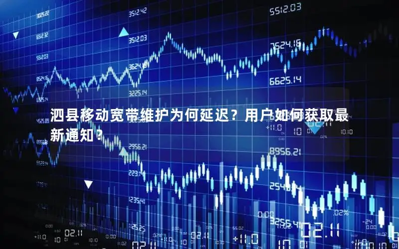 泗县移动宽带维护为何延迟？用户如何获取最新通知？