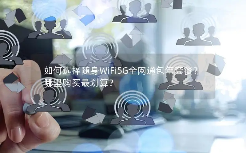如何选择随身WiFi5G全网通包年套餐？哪里购买最划算？