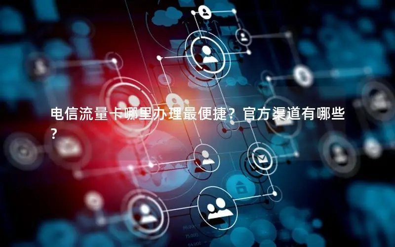 电信流量卡哪里办理最便捷？官方渠道有哪些？