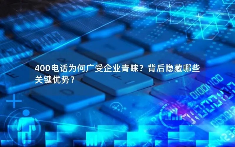 400电话为何广受企业青睐？背后隐藏哪些关键优势？