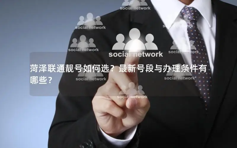 菏泽联通靓号如何选？最新号段与办理条件有哪些？