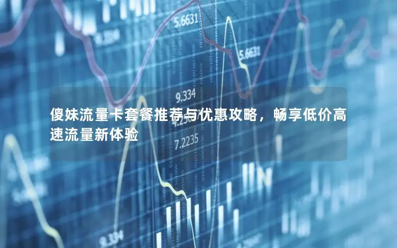 傻妹流量卡套餐推荐与优惠攻略，畅享低价高速流量新体验