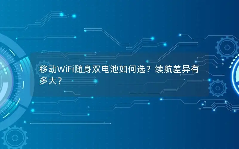 移动WiFi随身双电池如何选？续航差异有多大？