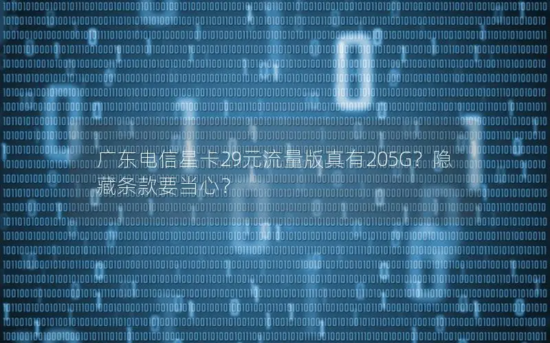 广东电信星卡29元流量版真有205G？隐藏条款要当心？