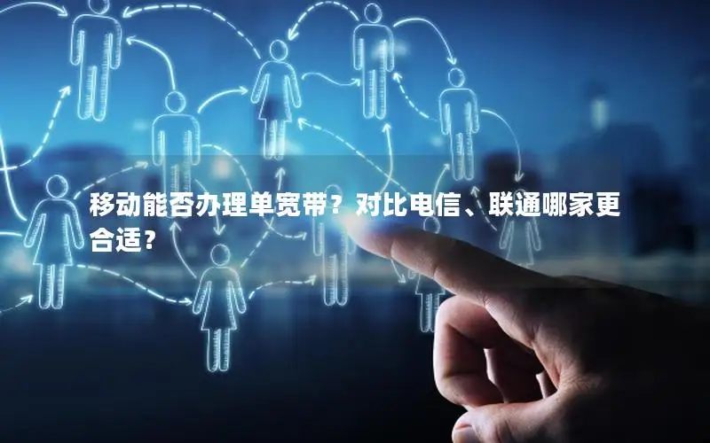 移动能否办理单宽带？对比电信、联通哪家更合适？