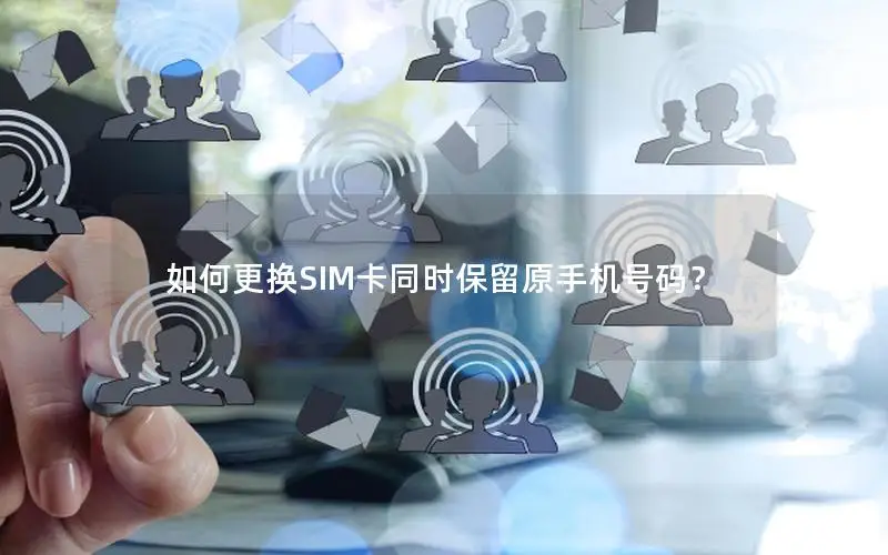 如何更换SIM卡同时保留原手机号码？