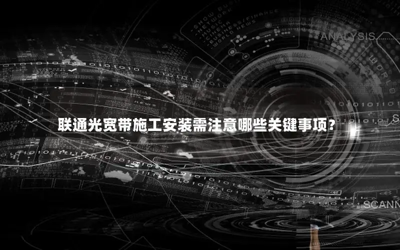 联通光宽带施工安装需注意哪些关键事项？
