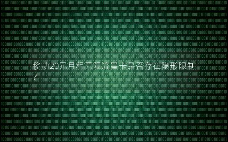 移动20元月租无限流量卡是否存在隐形限制？