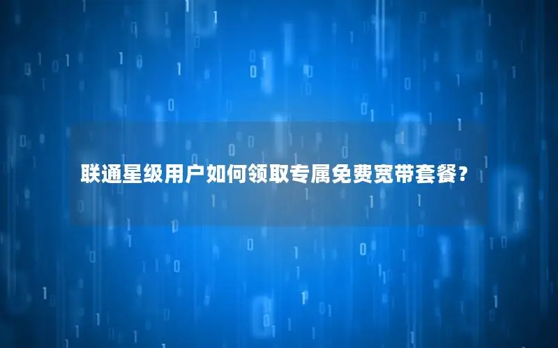 联通星级用户如何领取专属免费宽带套餐？