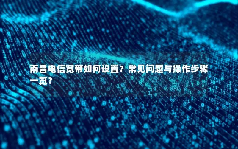 南昌电信宽带如何设置？常见问题与操作步骤一览？