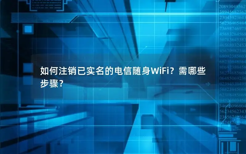 如何注销已实名的电信随身WiFi？需哪些步骤？