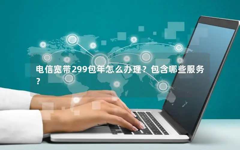 电信宽带299包年怎么办理？包含哪些服务？