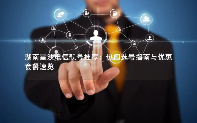湖南星沙电信靓号推荐：热门选号指南与优惠套餐速览