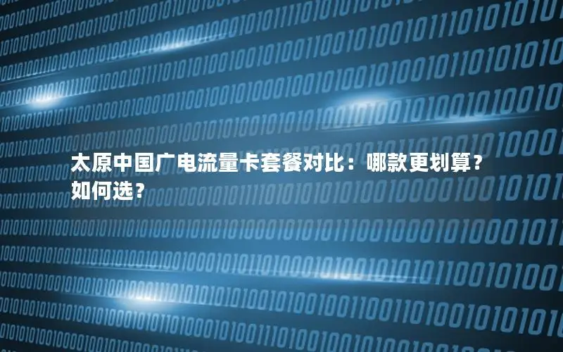 太原中国广电流量卡套餐对比：哪款更划算？如何选？