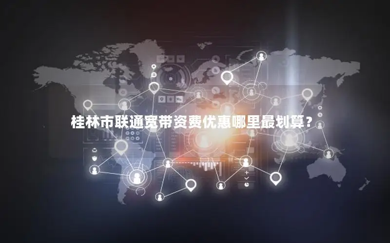 桂林市联通宽带资费优惠哪里最划算？