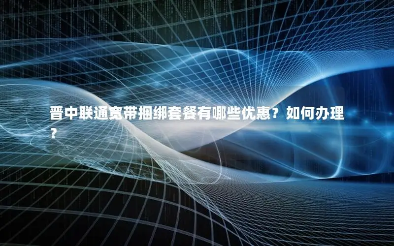 晋中联通宽带捆绑套餐有哪些优惠？如何办理？