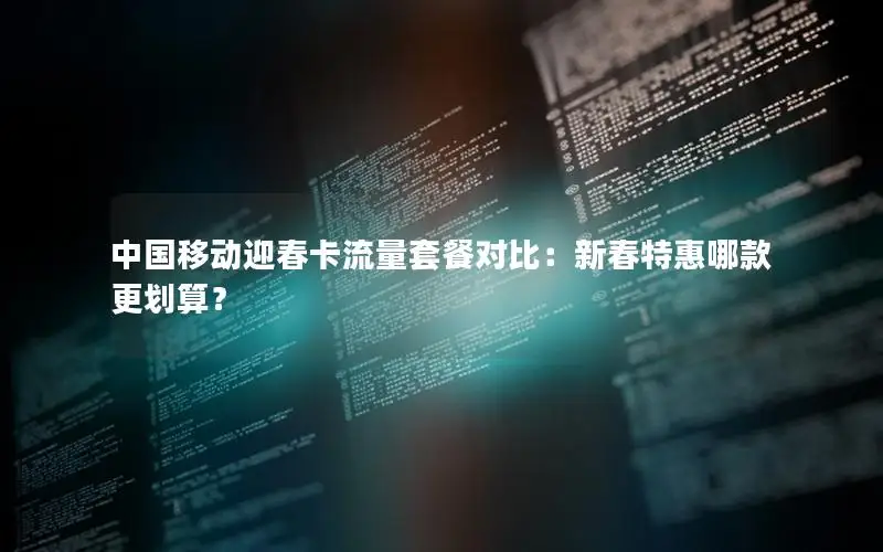 中国移动迎春卡流量套餐对比：新春特惠哪款更划算？