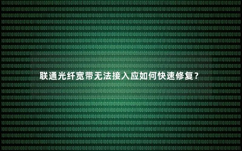 联通光纤宽带无法接入应如何快速修复？