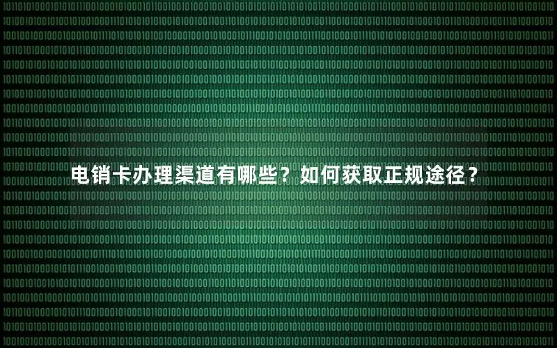 电销卡办理渠道有哪些？如何获取正规途径？