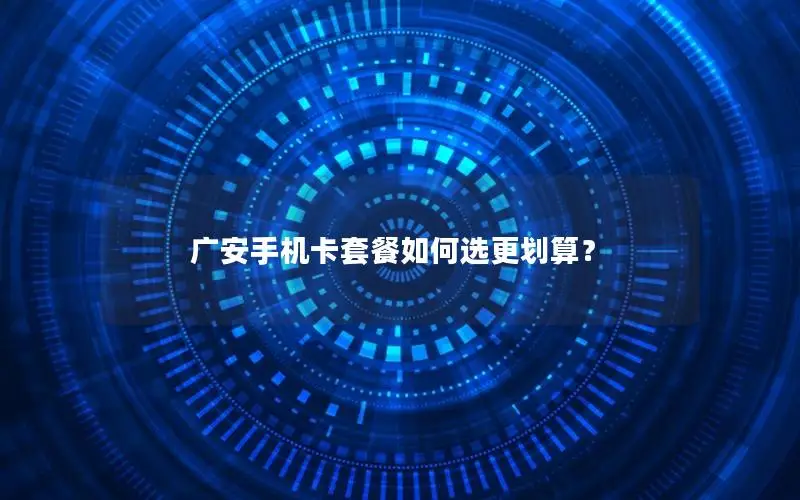 广安手机卡套餐如何选更划算？