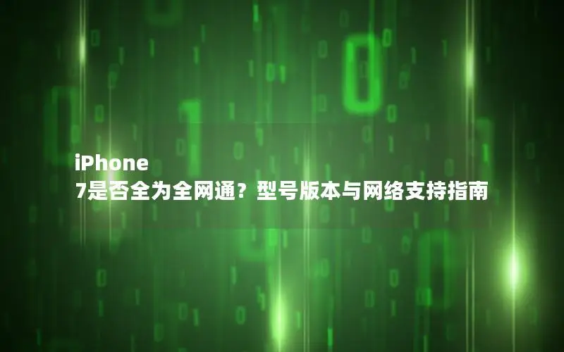 iPhone 7是否全为全网通？型号版本与网络支持指南