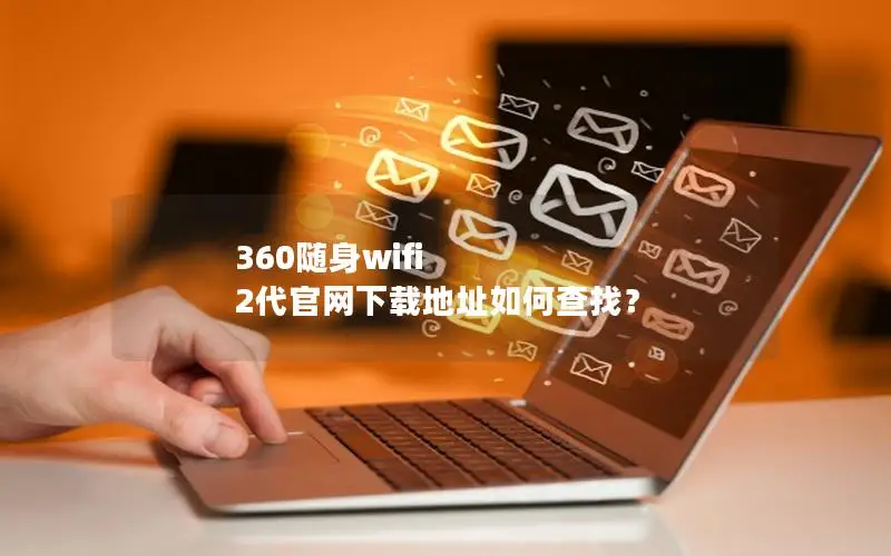 360随身wifi 2代官网下载地址如何查找？